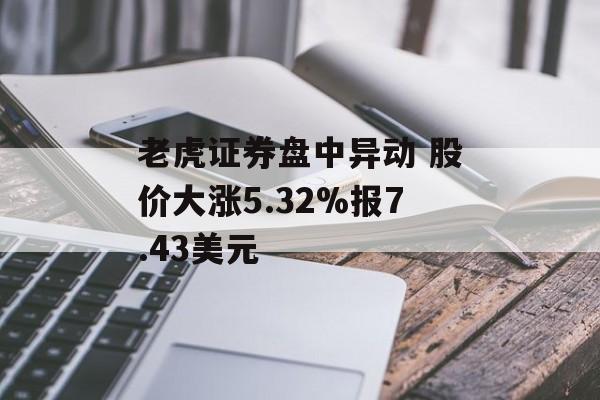 老虎证券盘中异动 股价大涨5.32%报7.43美元