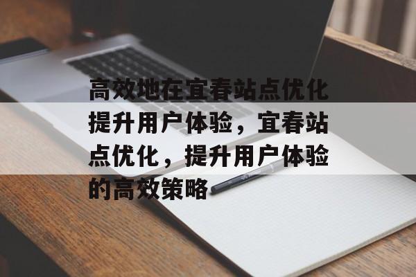 高效地在宜春站点优化提升用户体验，宜春站点优化，提升用户体验的高效策略