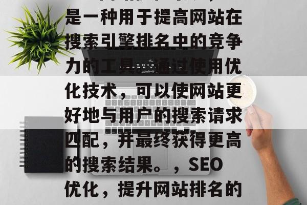 SEO网站优化系统，是一种用于提高网站在搜索引擎排名中的竞争力的工具，通过使用优化技术，可以使网站更好地与用户的搜索请求匹配，并最终获得更高的搜索结果，SEO优化，提升网站排名的关键