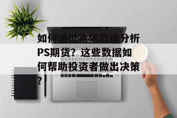 如何通过市场数据分析PS期货？这些数据如何帮助投资者做出决策？