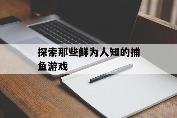 探索那些鲜为人知的捕鱼游戏