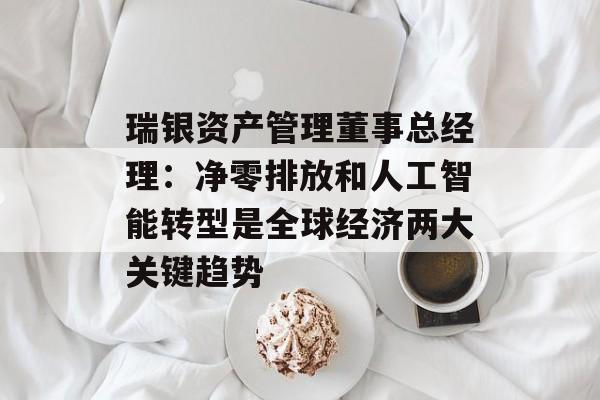 瑞银资产管理董事总经理：净零排放和人工智能转型是全球经济两大关键趋势