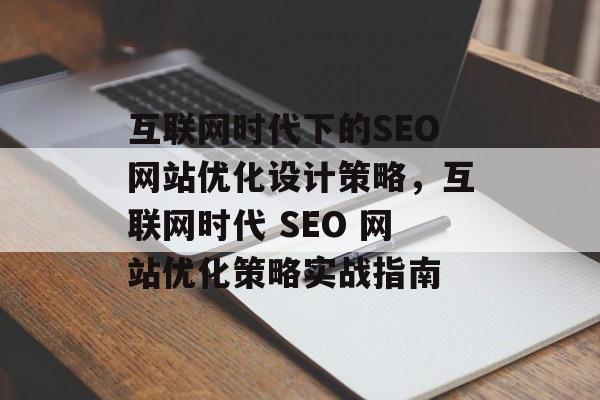 互联网时代下的SEO网站优化设计策略，互联网时代 SEO 网站优化策略实战指南