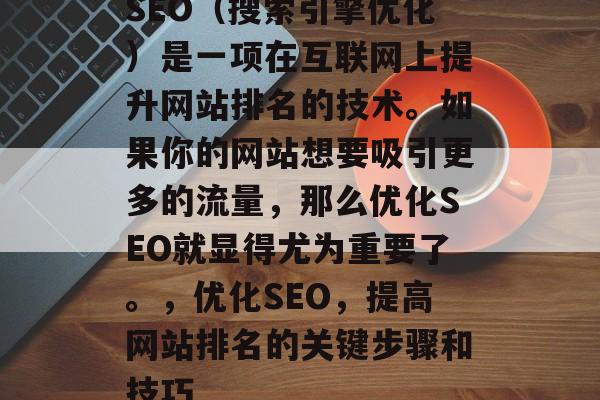 SEO（搜索引擎优化）是一项在互联网上提升网站排名的技术。如果你的网站想要吸引更多的流量，那么优化SEO就显得尤为重要了。，优化SEO，提高网站排名的关键步骤和技巧