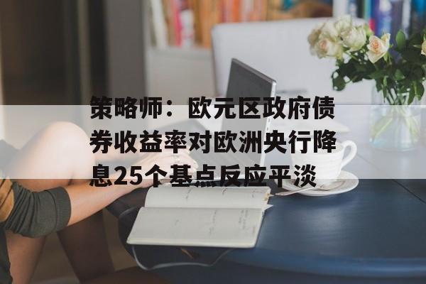 策略师：欧元区政府债券收益率对欧洲央行降息25个基点反应平淡