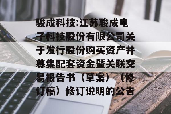 骏成科技:江苏骏成电子科技股份有限公司关于发行股份购买资产并募集配套资金暨关联交易报告书（草案）（修订稿）修订说明的公告