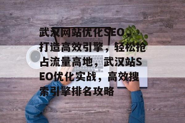 武汉网站优化SEO，打造高效引擎，轻松抢占流量高地，武汉站SEO优化实战，高效搜索引擎排名攻略