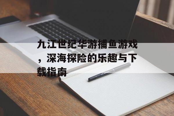 九江世纪华游捕鱼游戏，深海探险的乐趣与下载指南