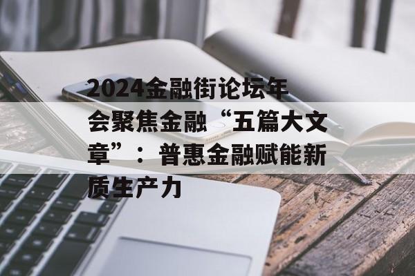 2024金融街论坛年会聚焦金融“五篇大文章”：普惠金融赋能新质生产力