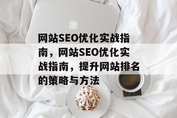 网站SEO优化实战指南，网站SEO优化实战指南，提升网站排名的策略与方法