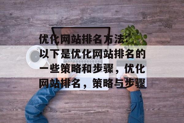 优化网站排名方法: 以下是优化网站排名的一些策略和步骤，优化网站排名，策略与步骤