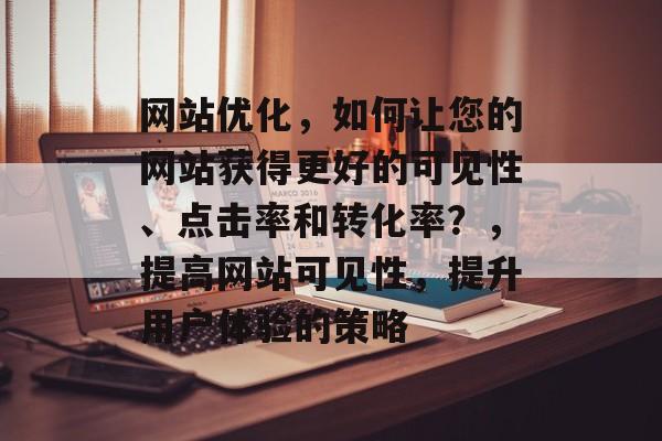 网站优化，如何让您的网站获得更好的可见性、点击率和转化率？，提高网站可见性，提升用户体验的策略