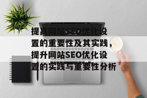 提高网站SEO优化设置的重要性及其实践，提升网站SEO优化设置的实践与重要性分析