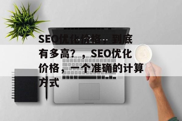 SEO优化价格，到底有多高？，SEO优化价格，一个准确的计算方式