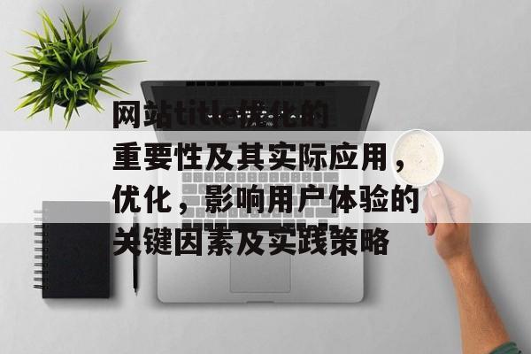 网站title优化的重要性及其实际应用，优化，影响用户体验的关键因素及实践策略