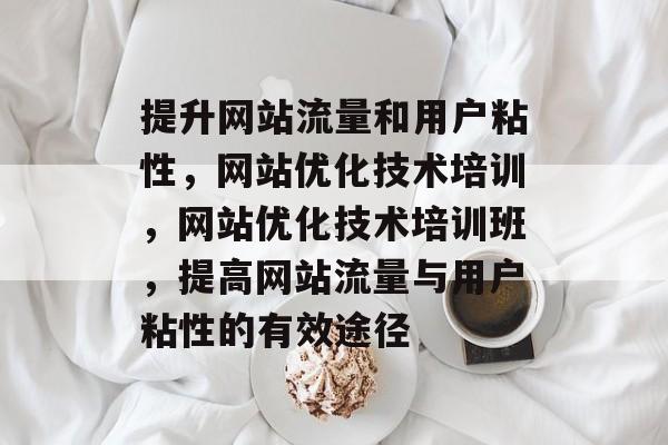 提升网站流量和用户粘性，网站优化技术培训，网站优化技术培训班，提高网站流量与用户粘性的有效途径