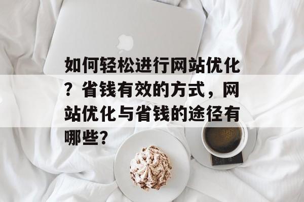 如何轻松进行网站优化？省钱有效的方式，网站优化与省钱的途径有哪些？