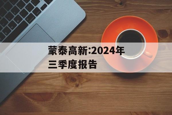 蒙泰高新:2024年三季度报告