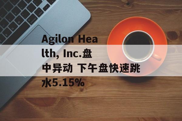 Agilon Health, Inc.盘中异动 下午盘快速跳水5.15%