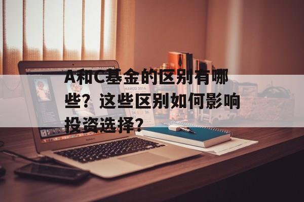 A和C基金的区别有哪些？这些区别如何影响投资选择？