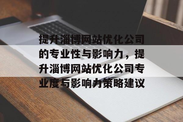 提升淄博网站优化公司的专业性与影响力，提升淄博网站优化公司专业度与影响力策略建议