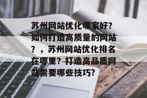 苏州网站优化哪家好？如何打造高质量的网站？，苏州网站优化排名在哪里？打造高品质网站需要哪些技巧?