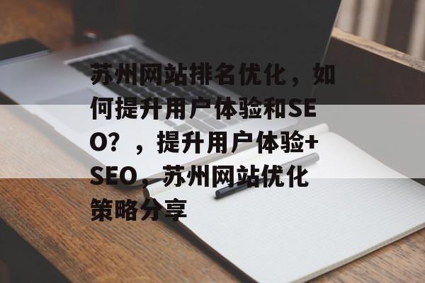 苏州网站排名优化，如何提升用户体验和SEO？，提升用户体验+SEO，苏州网站优化策略分享