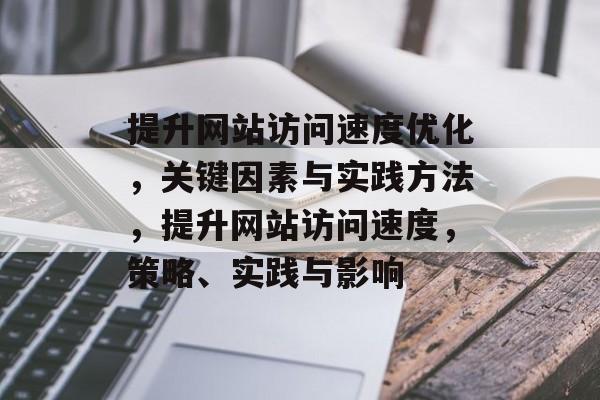 提升网站访问速度优化，关键因素与实践方法，提升网站访问速度，策略、实践与影响