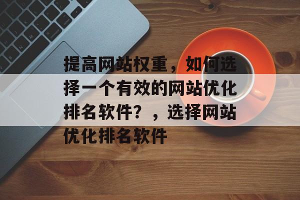 提高网站权重，如何选择一个有效的网站优化排名软件？，选择网站优化排名软件