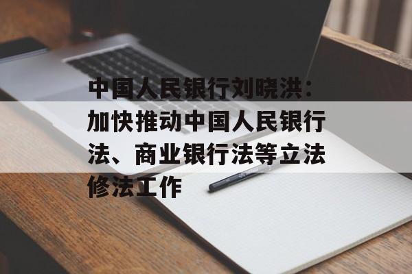 中国人民银行刘晓洪：加快推动中国人民银行法、商业银行法等立法修法工作