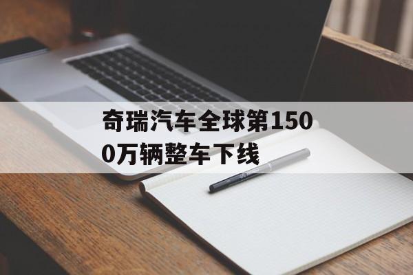 奇瑞汽车全球第1500万辆整车下线