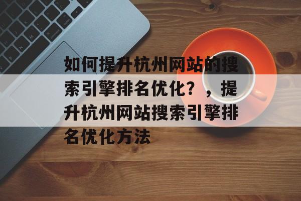 如何提升杭州网站的搜索引擎排名优化？，提升杭州网站搜索引擎排名优化方法