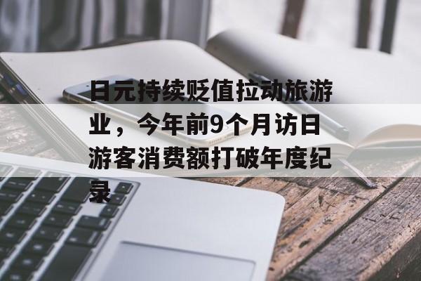 日元持续贬值拉动旅游业，今年前9个月访日游客消费额打破年度纪录