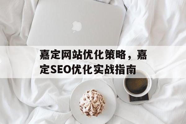 嘉定网站优化策略，嘉定SEO优化实战指南