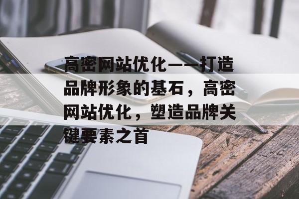 高密网站优化——打造品牌形象的基石，高密网站优化，塑造品牌关键要素之首