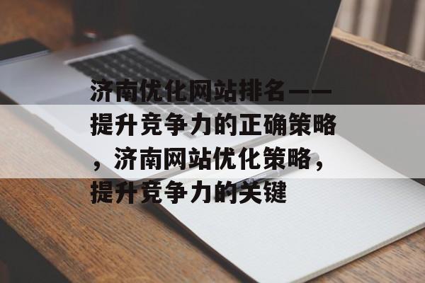 济南优化网站排名——提升竞争力的正确策略，济南网站优化策略，提升竞争力的关键