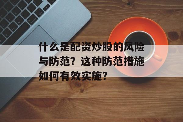 什么是配资炒股的风险与防范？这种防范措施如何有效实施？