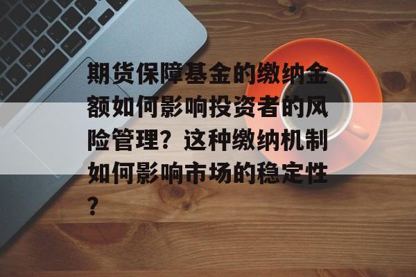 期货保障基金的缴纳金额如何影响投资者的风险管理？这种缴纳机制如何影响市场的稳定性？