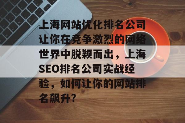 上海网站优化排名公司让你在竞争激烈的网络世界中脱颖而出，上海SEO排名公司实战经验，如何让你的网站排名飙升?