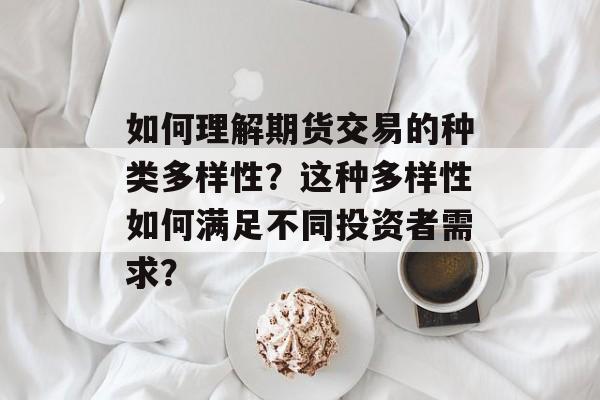 如何理解期货交易的种类多样性？这种多样性如何满足不同投资者需求？