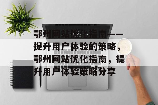 鄂州网站优化指南——提升用户体验的策略，鄂州网站优化指南，提升用户体验策略分享