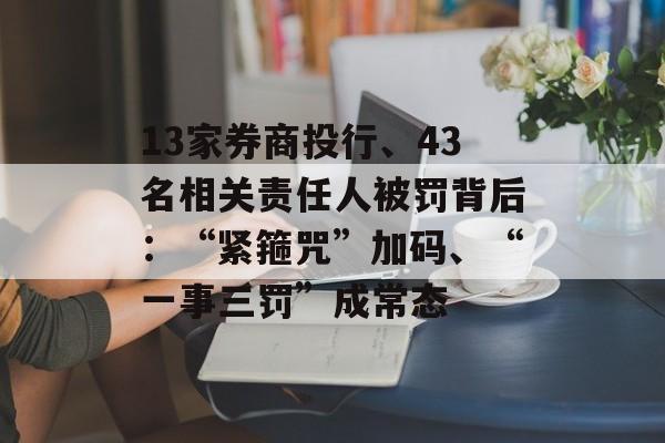 13家券商投行、43名相关责任人被罚背后：“紧箍咒”加码、“一事三罚”成常态