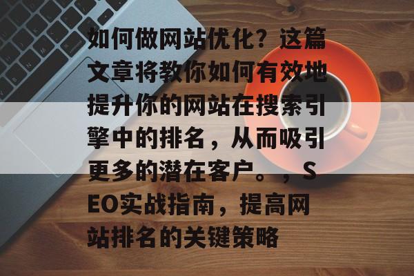 如何做网站优化？这篇文章将教你如何有效地提升你的网站在搜索引擎中的排名，从而吸引更多的潜在客户。，SEO实战指南，提高网站排名的关键策略