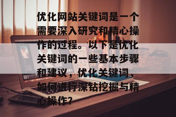 优化网站关键词是一个需要深入研究和精心操作的过程。以下是优化关键词的一些基本步骤和建议，优化关键词，如何进行深钻挖掘与精心操作？