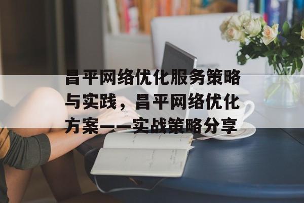 昌平网络优化服务策略与实践，昌平网络优化方案——实战策略分享