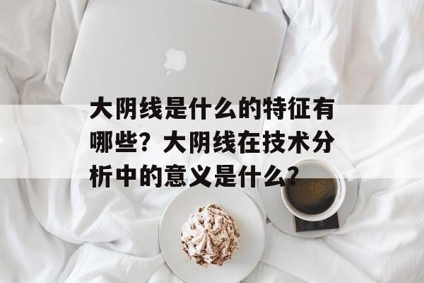 大阴线是什么的特征有哪些？大阴线在技术分析中的意义是什么？