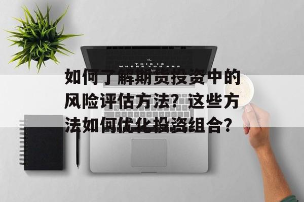 如何了解期货投资中的风险评估方法？这些方法如何优化投资组合？