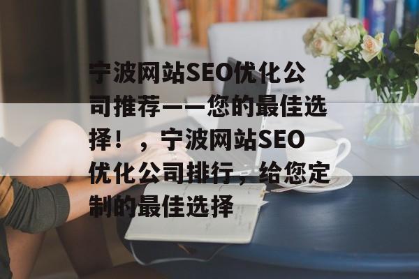 宁波网站SEO优化公司推荐——您的最佳选择！，宁波网站SEO优化公司排行，给您定制的最佳选择