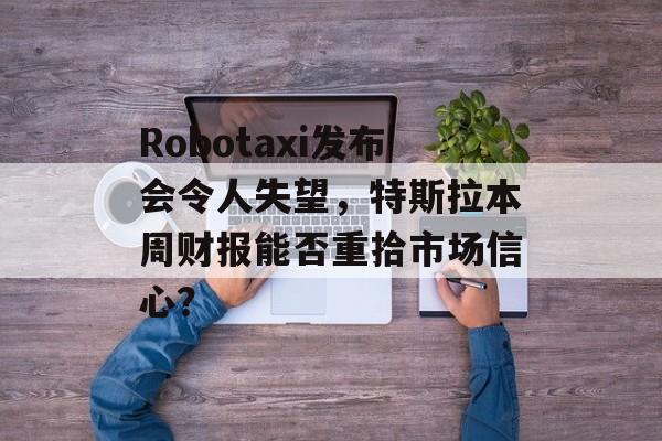 Robotaxi发布会令人失望，特斯拉本周财报能否重拾市场信心？