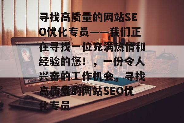 寻找高质量的网站SEO优化专员——我们正在寻找一位充满热情和经验的您！，一份令人兴奋的工作机会，寻找高质量的网站SEO优化专员